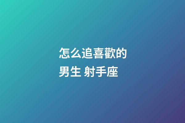 怎么追喜歡的男生 射手座